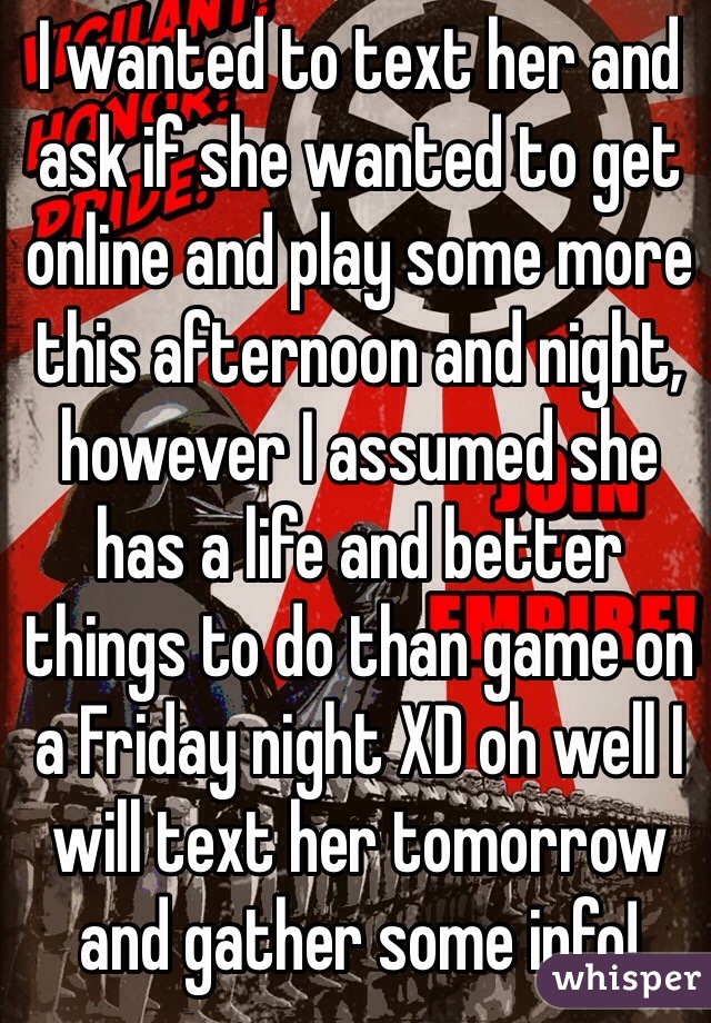 I wanted to text her and ask if she wanted to get online and play some more this afternoon and night, however I assumed she has a life and better things to do than game on a Friday night XD oh well I will text her tomorrow and gather some info!
