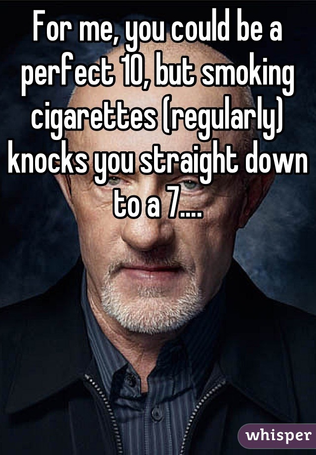 For me, you could be a perfect 10, but smoking cigarettes (regularly) knocks you straight down to a 7....