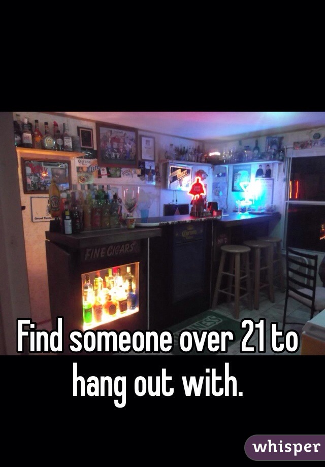 Find someone over 21 to hang out with. 