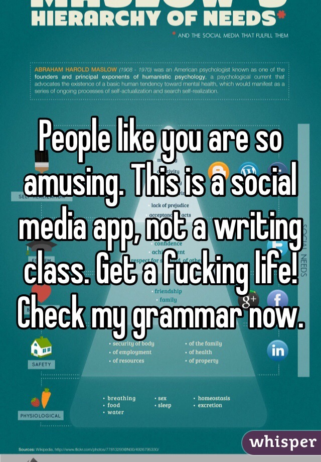 People like you are so amusing. This is a social media app, not a writing class. Get a fucking life! Check my grammar now. 