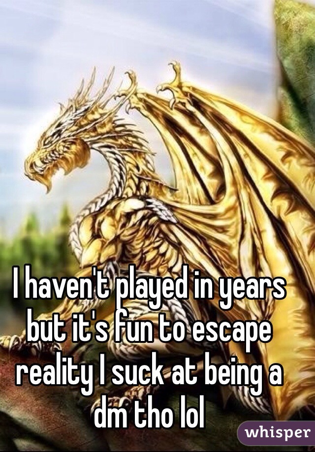 I haven't played in years but it's fun to escape reality I suck at being a dm tho lol