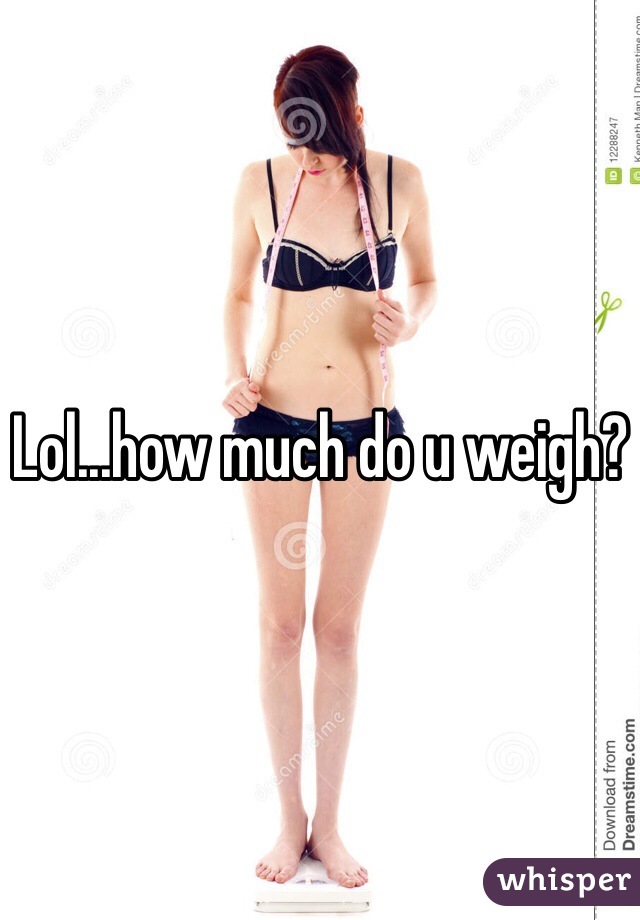 Lol...how much do u weigh?