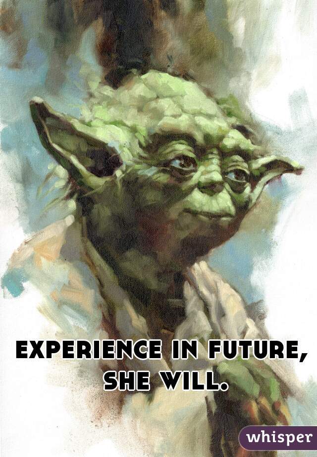 experience in future, she will.