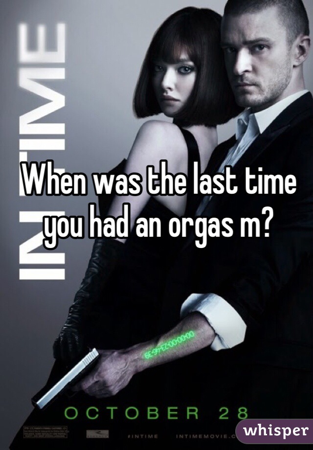 When was the last time you had an orgas m?
