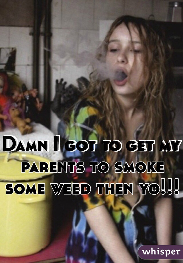 Damn I got to get my parents to smoke some weed then yo!!!
