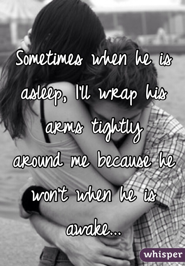 Sometimes when he is asleep, I'll wrap his arms tightly 
around me because he won't when he is awake...