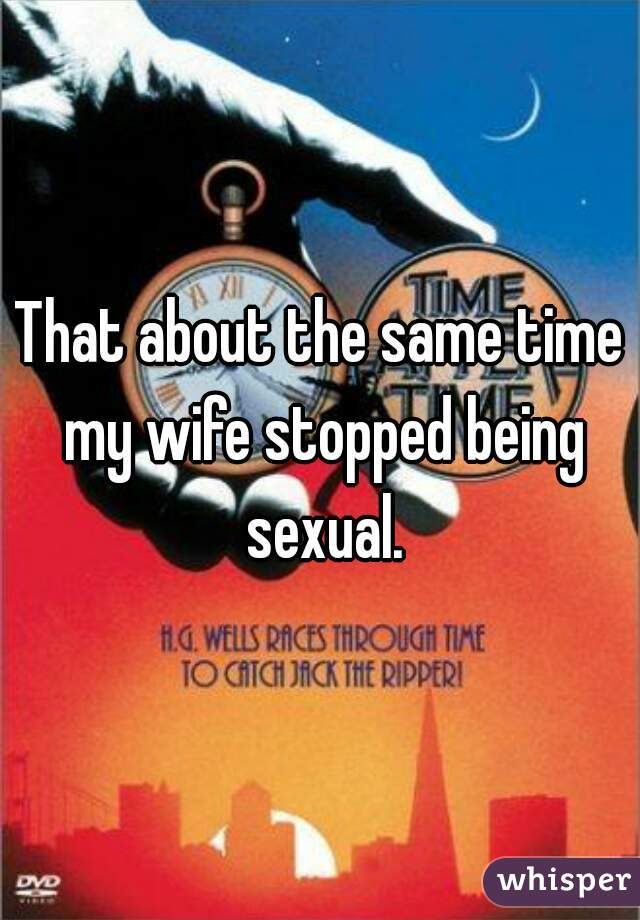 That about the same time my wife stopped being sexual.