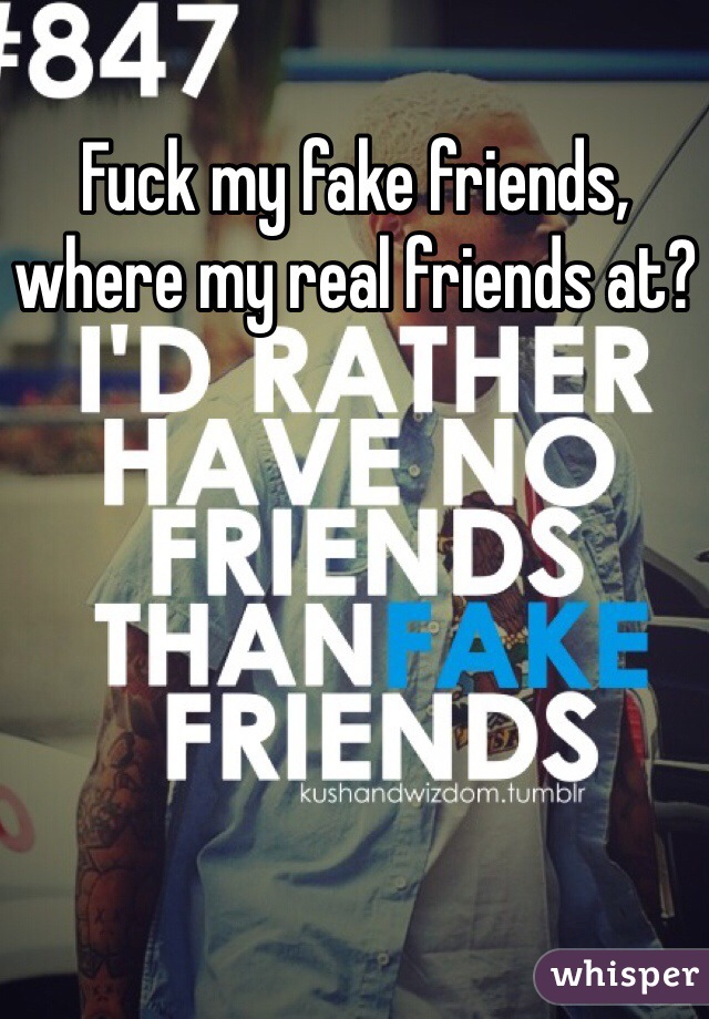 Fuck my fake friends, where my real friends at?