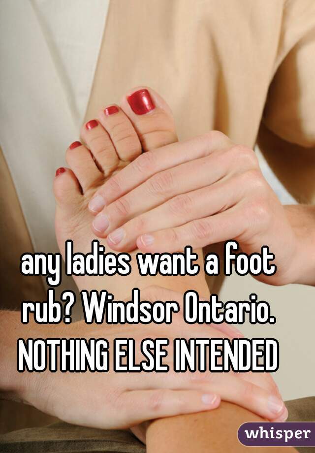 any ladies want a foot rub? Windsor Ontario. 
NOTHING ELSE INTENDED