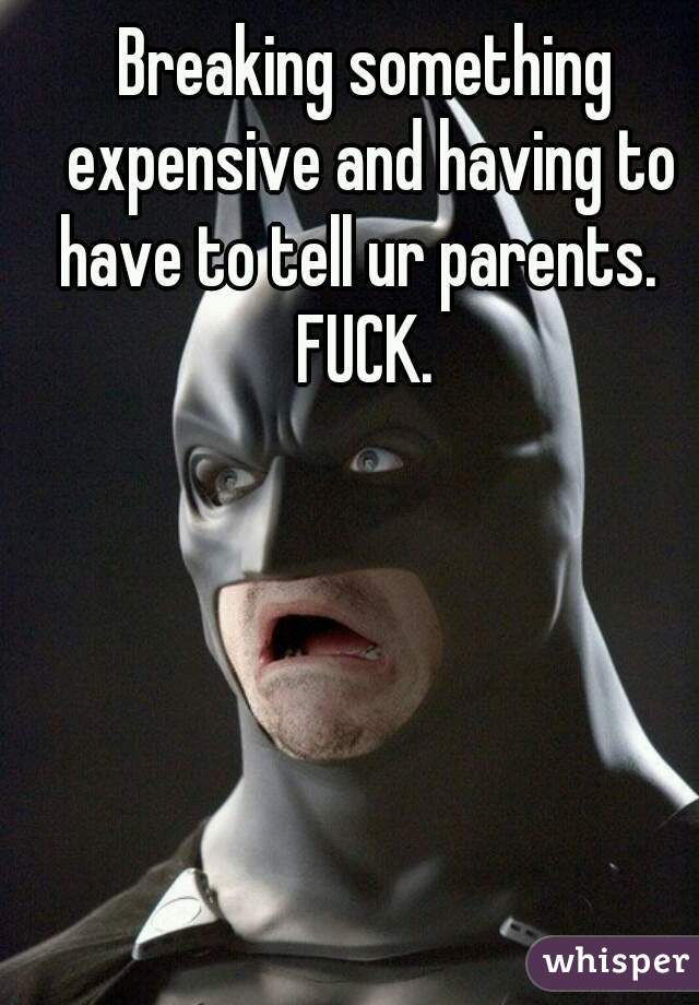 Breaking something expensive and having to have to tell ur parents.  
FUCK.