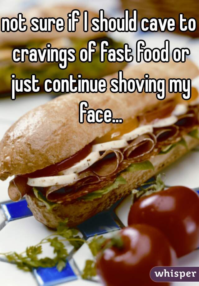 not sure if I should cave to cravings of fast food or just continue shoving my face...