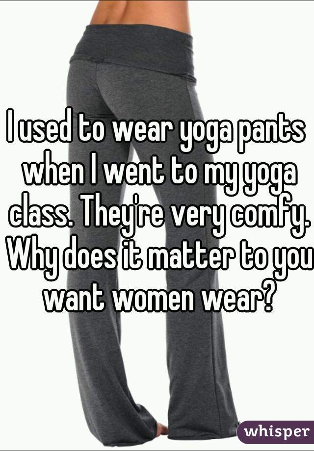 I used to wear yoga pants when I went to my yoga class. They're very comfy. Why does it matter to you want women wear?
