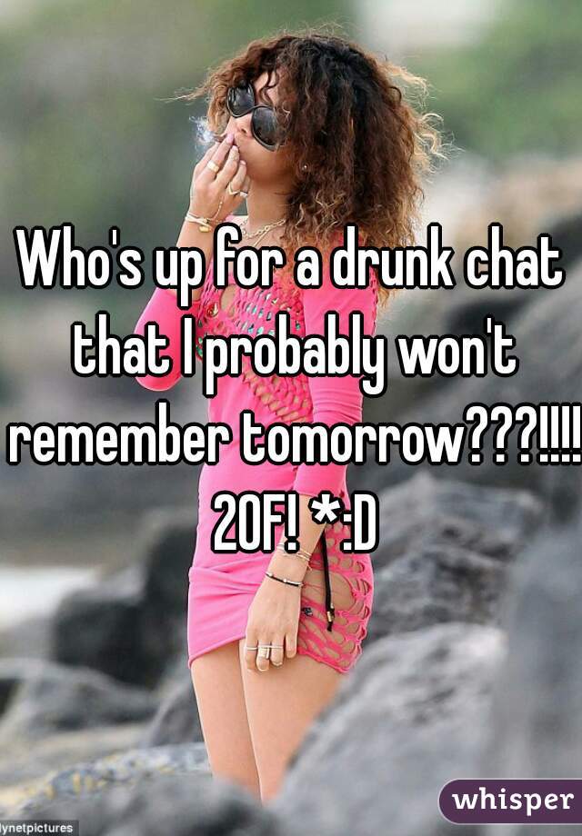 Who's up for a drunk chat that I probably won't remember tomorrow???!!!! 20F! *:D