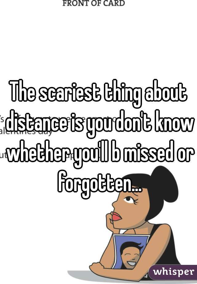 The scariest thing about distance is you don't know whether you'll b missed or forgotten...
