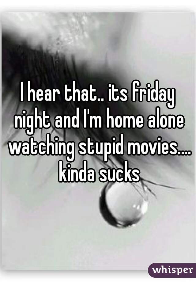 I hear that.. its friday night and I'm home alone watching stupid movies.... kinda sucks