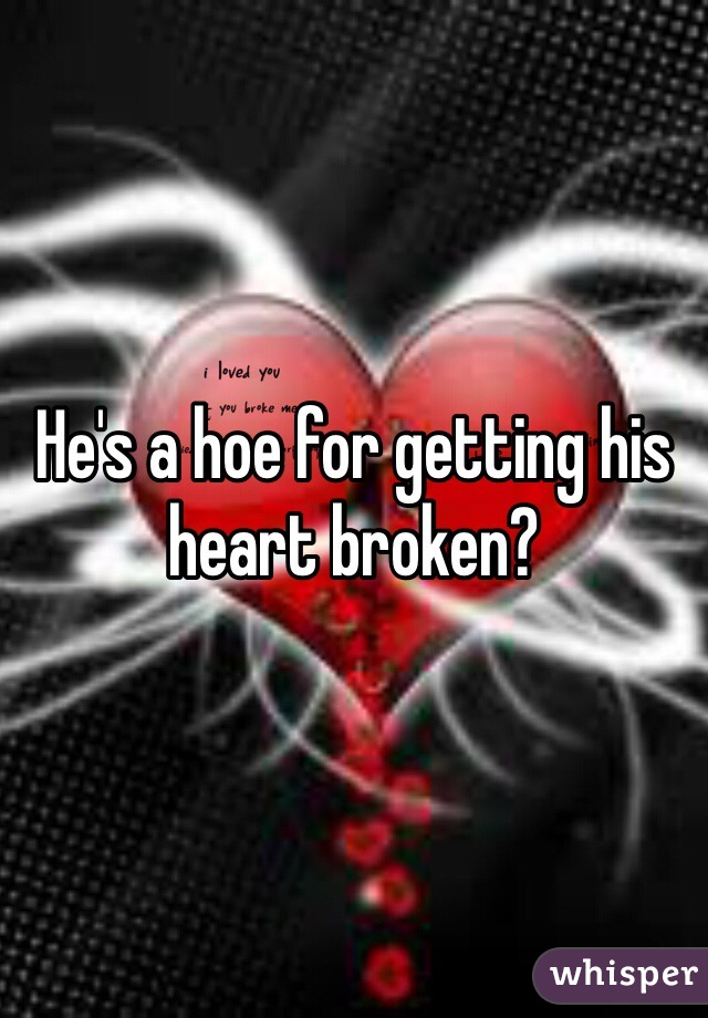 He's a hoe for getting his heart broken?