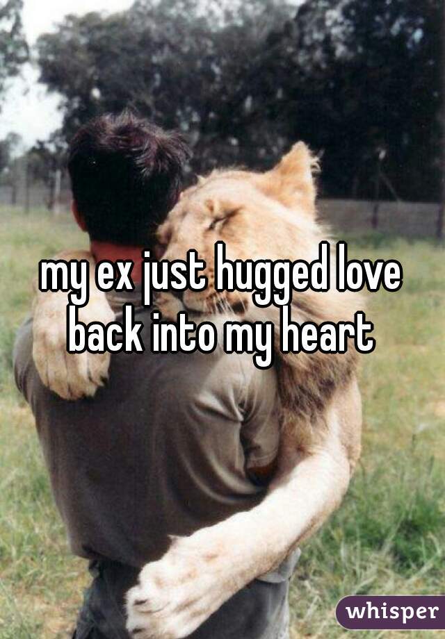 my ex just hugged love back into my heart 