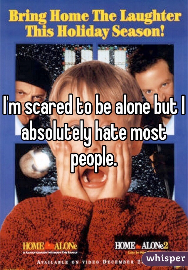 I'm scared to be alone but I absolutely hate most people.
