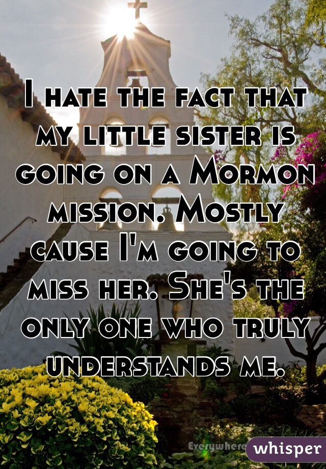 I hate the fact that my little sister is going on a Mormon mission. Mostly cause I'm going to miss her. She's the only one who truly understands me. 