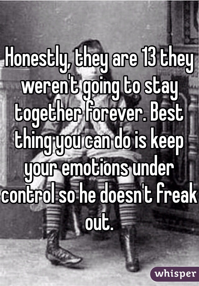 Honestly, they are 13 they weren't going to stay together forever. Best thing you can do is keep your emotions under control so he doesn't freak out.