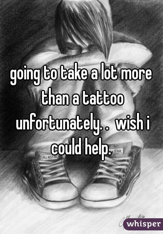 going to take a lot more than a tattoo unfortunately. .  wish i could help. 