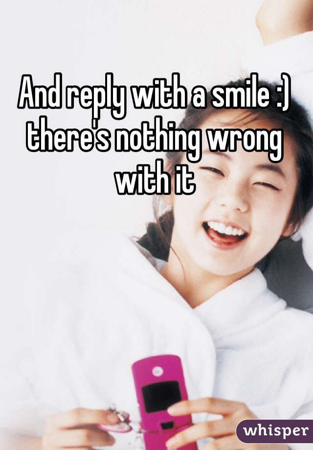 And reply with a smile :) there's nothing wrong with it