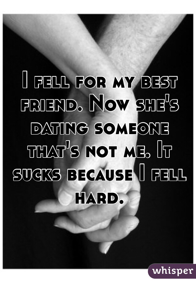 I fell for my best friend. Now she's dating someone that's not me. It sucks because I fell hard. 