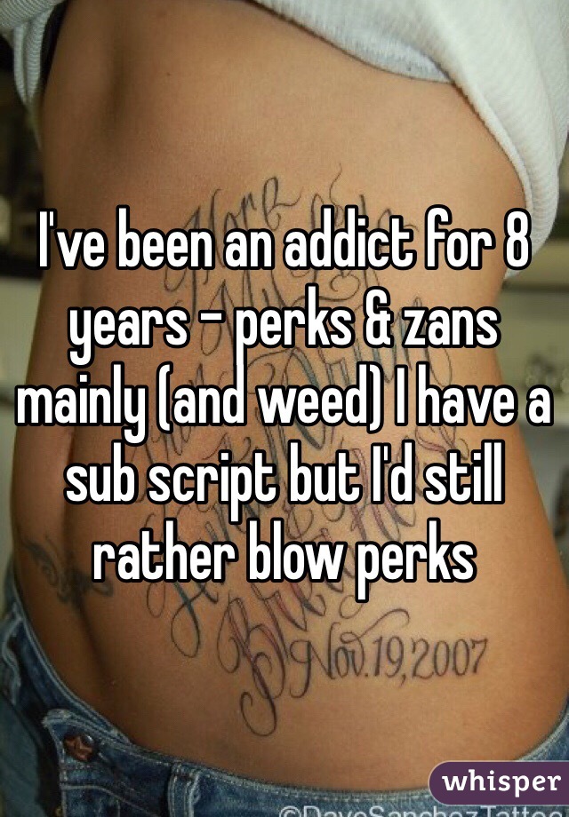 I've been an addict for 8 years - perks & zans mainly (and weed) I have a sub script but I'd still rather blow perks