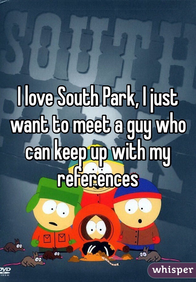 I love South Park, I just want to meet a guy who can keep up with my references