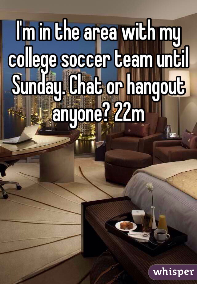 I'm in the area with my college soccer team until Sunday. Chat or hangout anyone? 22m