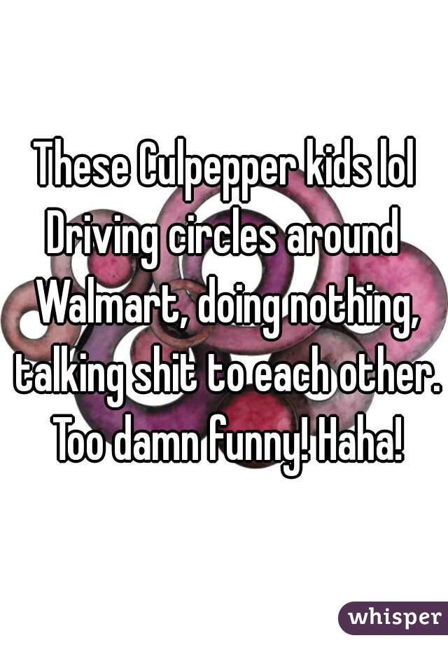 These Culpepper kids lol
Driving circles around Walmart, doing nothing, talking shit to each other. Too damn funny! Haha!