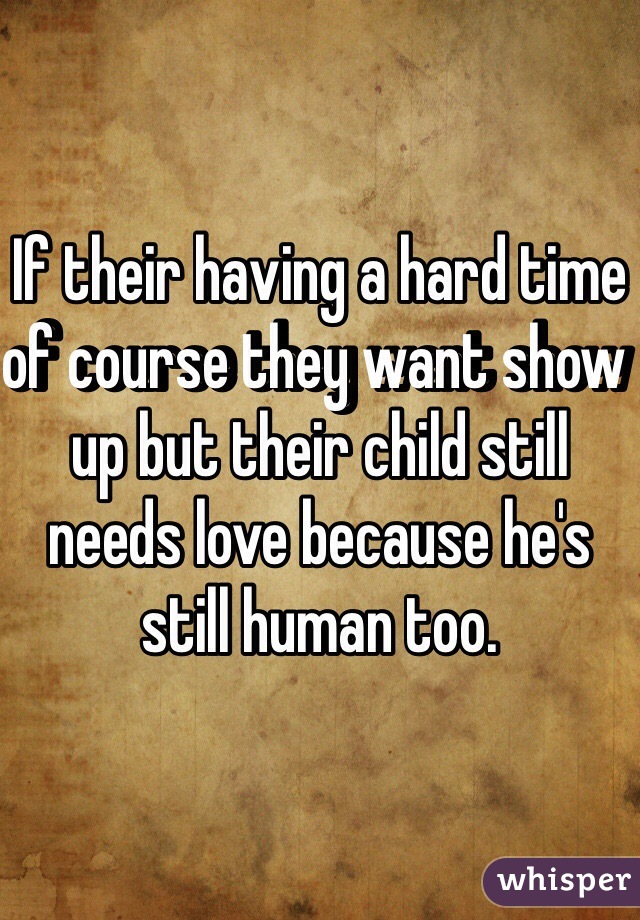 If their having a hard time of course they want show up but their child still needs love because he's still human too.