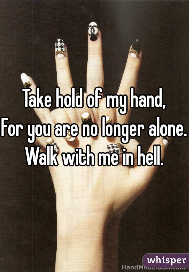 Take hold of my hand,
For you are no longer alone.
Walk with me in hell.