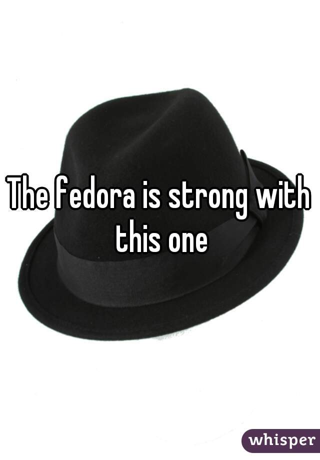 The fedora is strong with this one