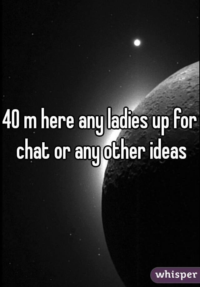 40 m here any ladies up for chat or any other ideas