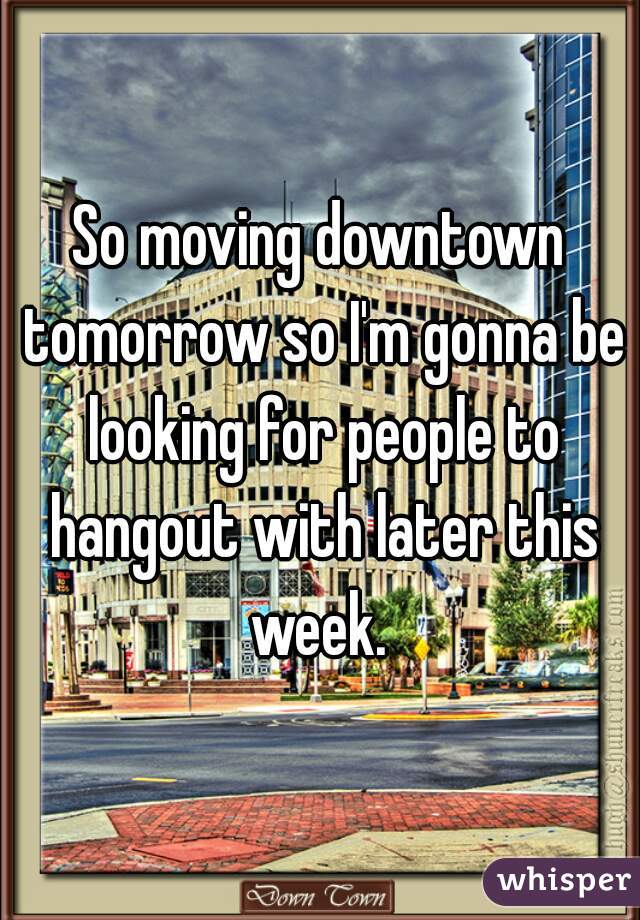 So moving downtown tomorrow so I'm gonna be looking for people to hangout with later this week. 