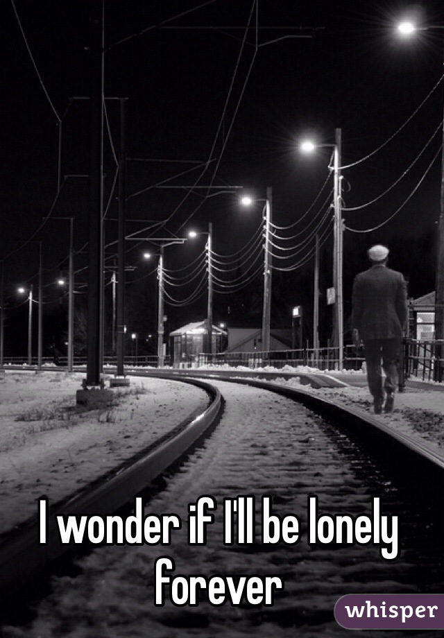 I wonder if I'll be lonely forever 