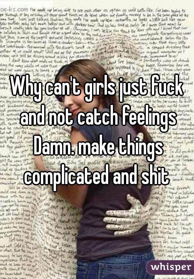 Why can't girls just fuck and not catch feelings Damn. make things complicated and shit 