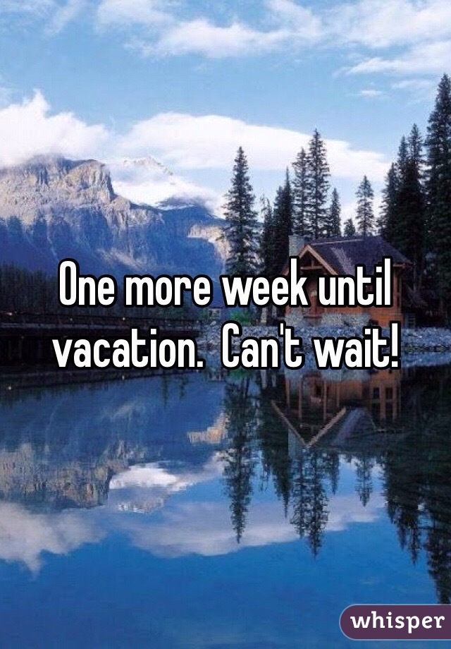 One more week until vacation.  Can't wait!