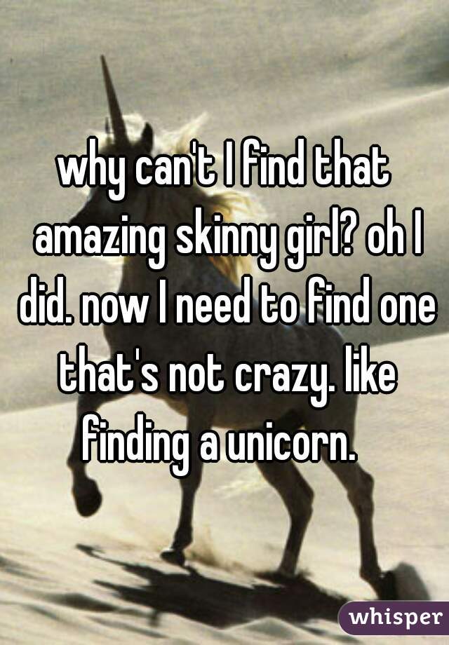 why can't I find that amazing skinny girl? oh I did. now I need to find one that's not crazy. like finding a unicorn.  