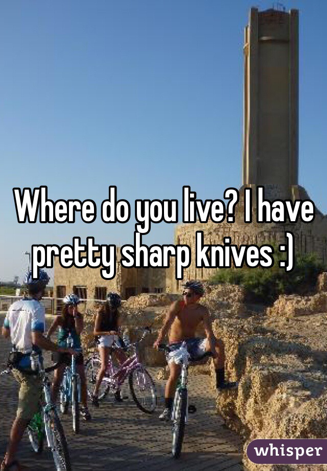 Where do you live? I have pretty sharp knives :)