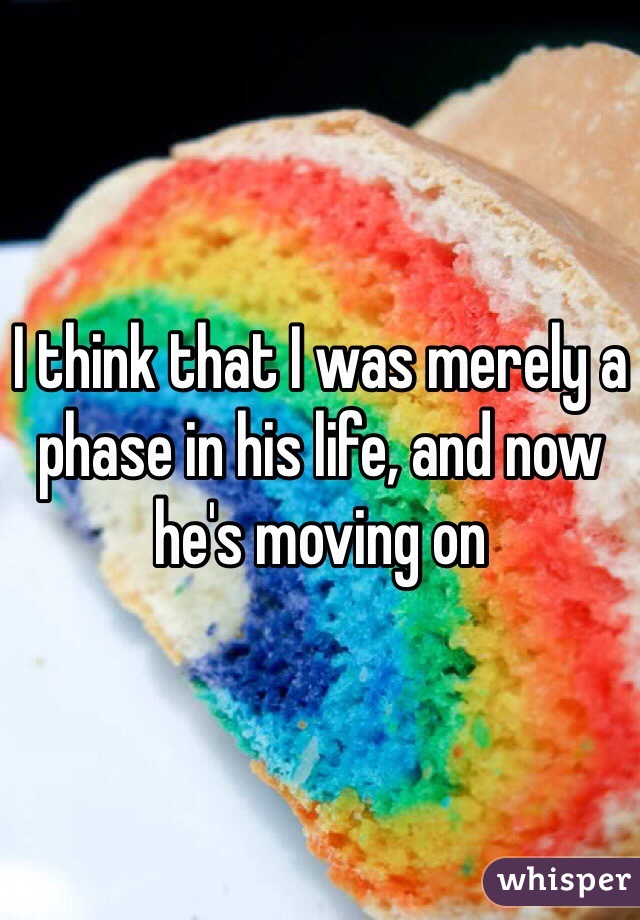 I think that I was merely a phase in his life, and now he's moving on