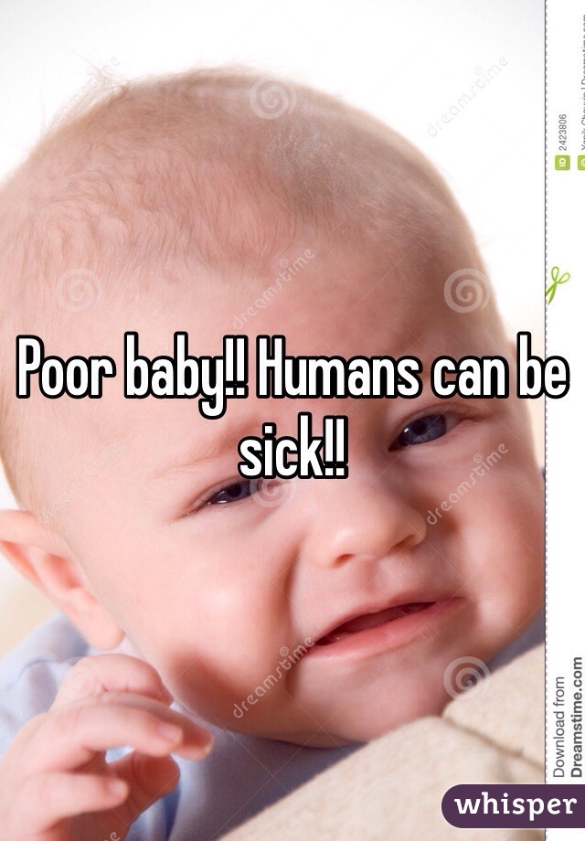 Poor baby!! Humans can be sick!!