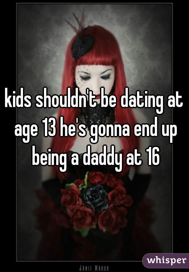 kids shouldn't be dating at age 13 he's gonna end up being a daddy at 16