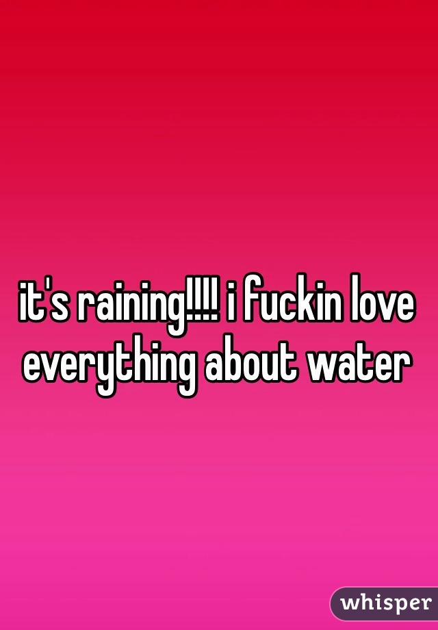 it's raining!!!! i fuckin love everything about water  