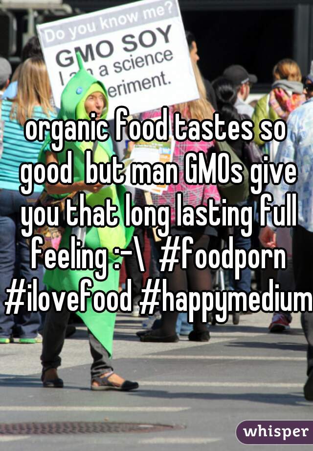 organic food tastes so good  but man GMOs give you that long lasting full feeling :-\  #foodporn #ilovefood #happymedium