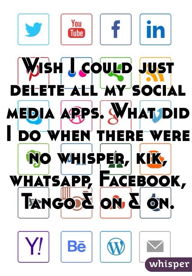 Wish I could just delete all my social media apps. What did I do when there were no whisper, kik, whatsapp, Facebook, Tango & on & on.