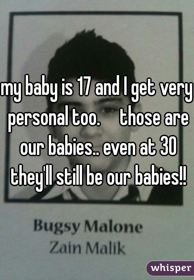 my baby is 17 and I get very personal too.     those are our babies.. even at 30 they'll still be our babies!!