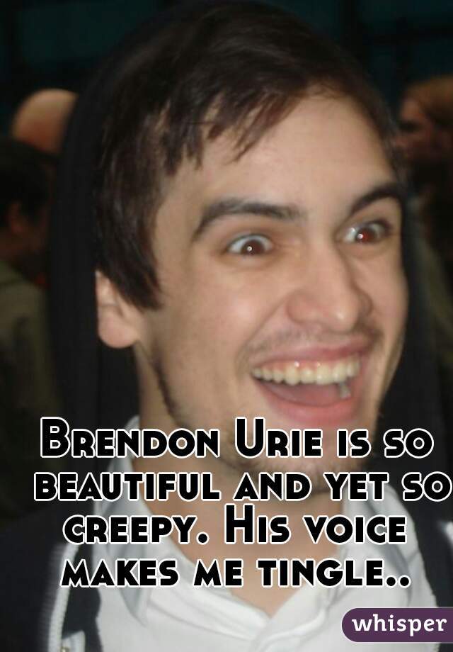 Brendon Urie is so beautiful and yet so creepy. His voice 
makes me tingle..
    
