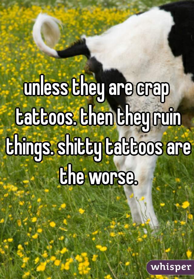 unless they are crap tattoos. then they ruin things. shitty tattoos are the worse.
